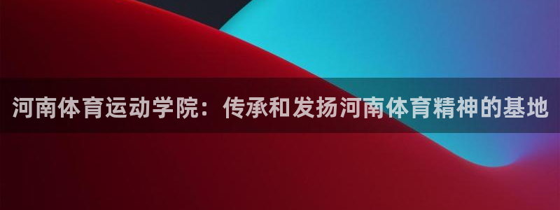 3377体育官方正版app神州：河南体育运动学院：传承和发扬