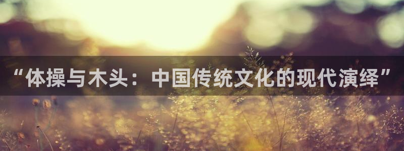 3377体育官网下载招商电话号码是多少号：“体操与木