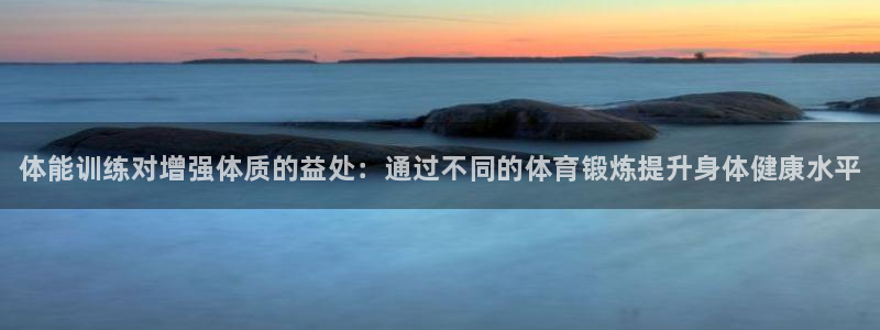 3377体育官方集团官网：体能训练对增强体质的益处：通过不同