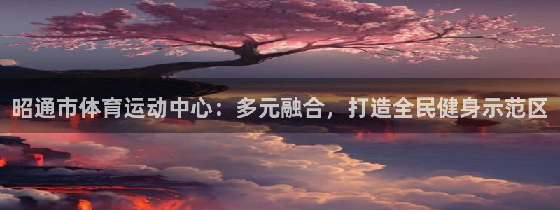 3377体育官方正版app集团E.ON：昭通市体育运动中心：