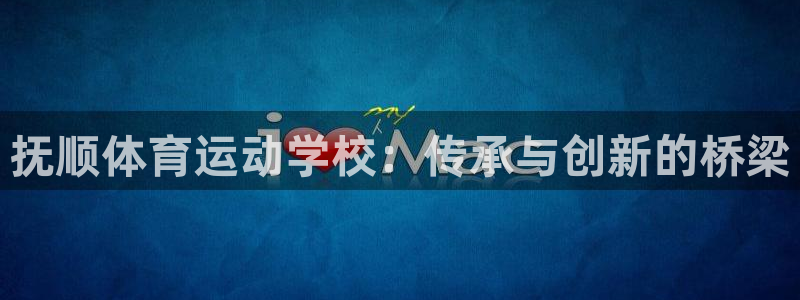 3377体育官网下载开户：抚顺体育运动学校：传承与创