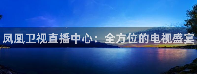 178免费体育赛事直播：凤凰卫视直播中心：全方位的电视盛宴