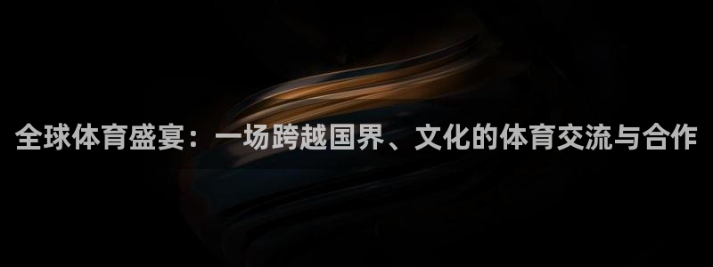 178体育赛事直播app下载：全球体育盛宴：一场跨越国界、文化的体育交流与合作